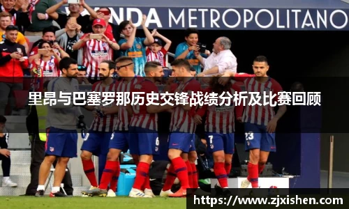 里昂与巴塞罗那历史交锋战绩分析及比赛回顾